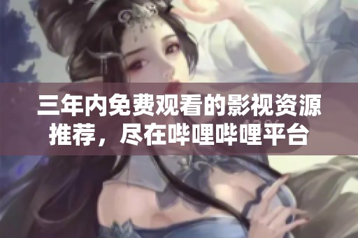 三年内免费观看的影视资源推荐，尽在哔哩哔哩平台