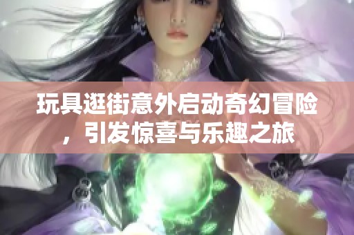 玩具逛街意外启动奇幻冒险，引发惊喜与乐趣之旅