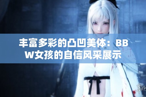 丰富多彩的凸凹美体：BBW女孩的自信风采展示