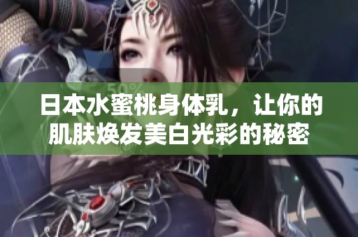 日本水蜜桃身体乳，让你的肌肤焕发美白光彩的秘密