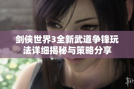 剑侠世界3全新武道争锋玩法详细揭秘与策略分享