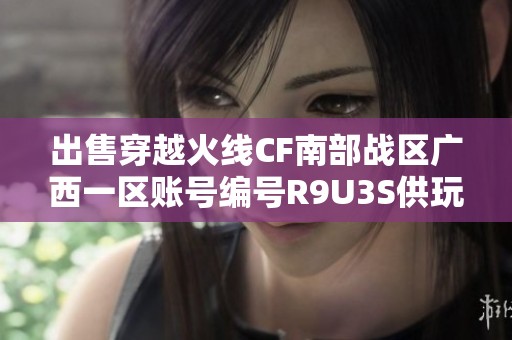 出售穿越火线CF南部战区广西一区账号编号R9U3S供玩家使用