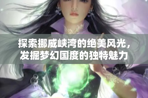 探索挪威峡湾的绝美风光，发掘梦幻国度的独特魅力