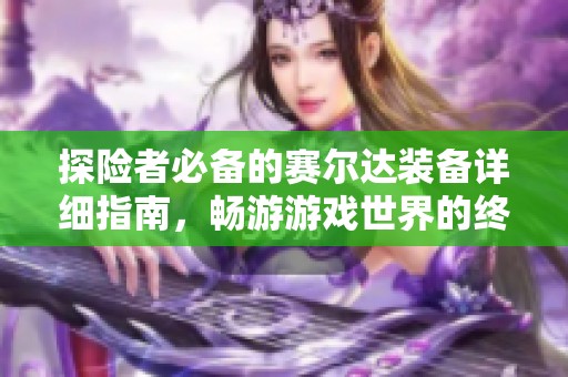 探险者必备的赛尔达装备详细指南，畅游游戏世界的终极宝典