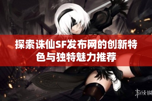 探索诛仙SF发布网的创新特色与独特魅力推荐