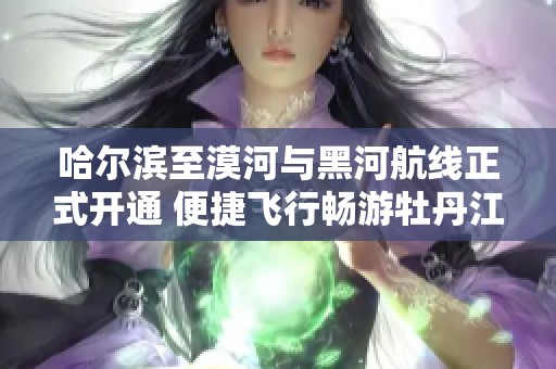 哈尔滨至漠河与黑河航线正式开通 便捷飞行畅游牡丹江