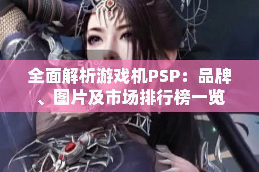 全面解析游戏机PSP：品牌、图片及市场排行榜一览