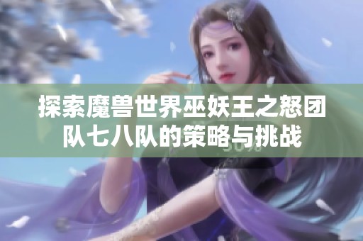 探索魔兽世界巫妖王之怒团队七八队的策略与挑战