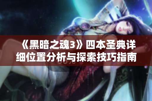 《黑暗之魂3》四本圣典详细位置分析与探索技巧指南
