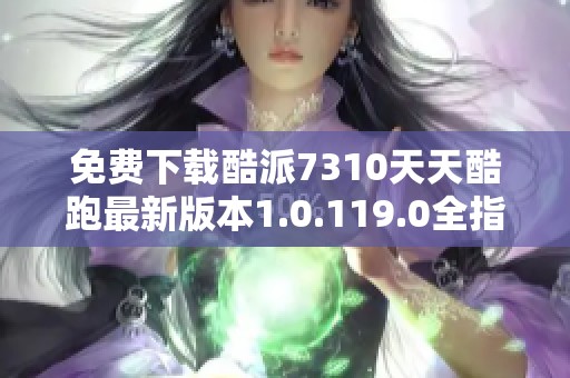 免费下载酷派7310天天酷跑最新版本1.0.119.0全指南