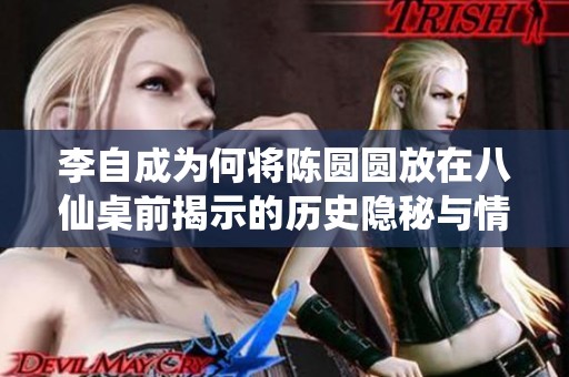 李自成为何将陈圆圆放在八仙桌前揭示的历史隐秘与情感纠葛