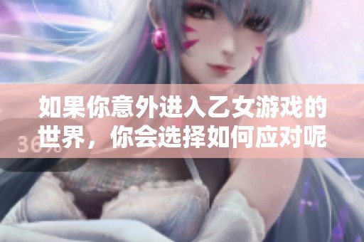 如果你意外进入乙女游戏的世界，你会选择如何应对呢