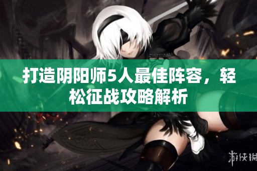 打造阴阳师5人最佳阵容，轻松征战攻略解析