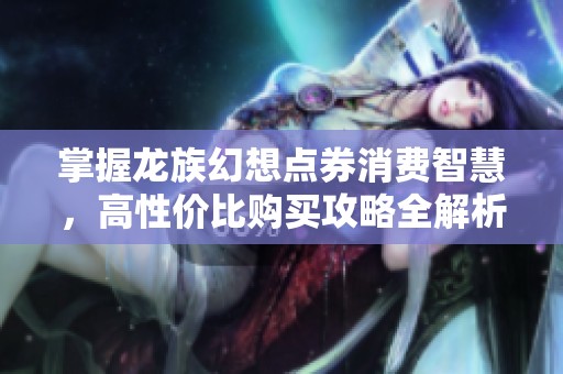 掌握龙族幻想点券消费智慧，高性价比购买攻略全解析