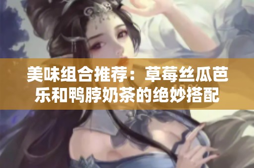 美味组合推荐：草莓丝瓜芭乐和鸭脖奶茶的绝妙搭配