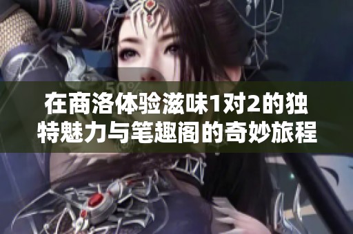 在商洛体验滋味1对2的独特魅力与笔趣阁的奇妙旅程