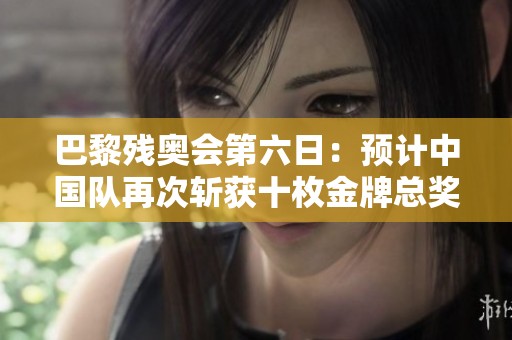 巴黎残奥会第六日：预计中国队再次斩获十枚金牌总奖牌数达到五十三枚