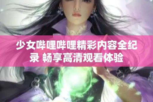 少女哔哩哔哩精彩内容全纪录 畅享高清观看体验