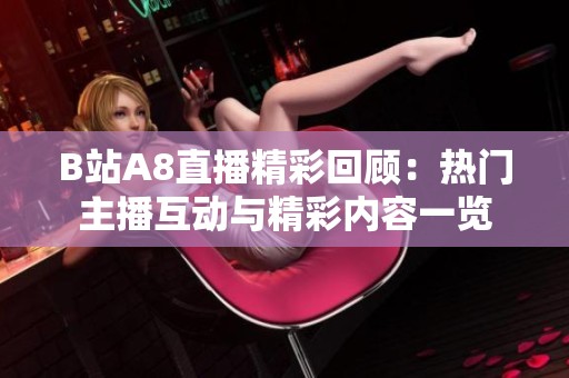 B站A8直播精彩回顾：热门主播互动与精彩内容一览