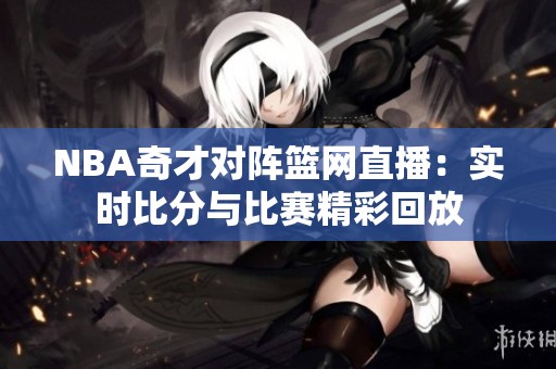 NBA奇才对阵篮网直播：实时比分与比赛精彩回放