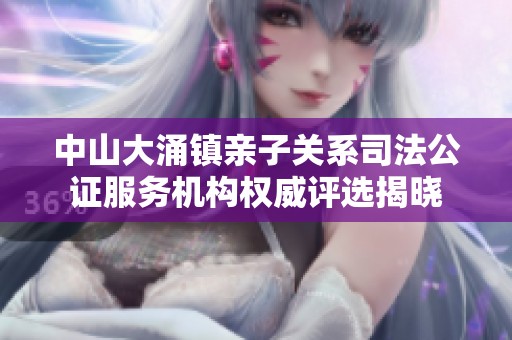 中山大涌镇亲子关系司法公证服务机构权威评选揭晓