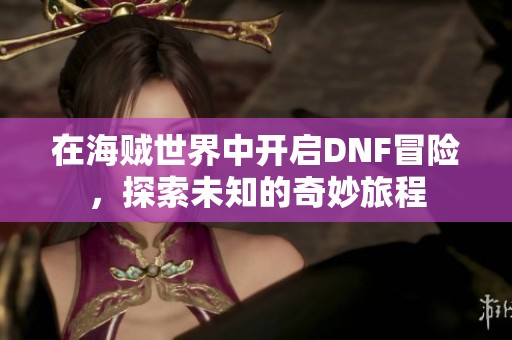 在海贼世界中开启DNF冒险，探索未知的奇妙旅程