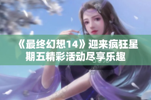 《最终幻想14》迎来疯狂星期五精彩活动尽享乐趣
