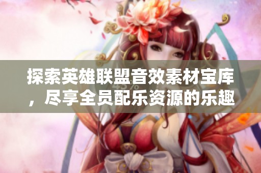 探索英雄联盟音效素材宝库，尽享全员配乐资源的乐趣