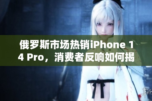 俄罗斯市场热销iPhone 14 Pro，消费者反响如何揭秘
