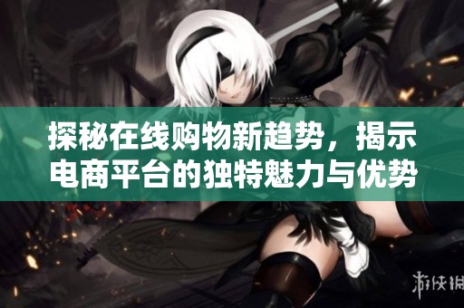 探秘在线购物新趋势，揭示电商平台的独特魅力与优势