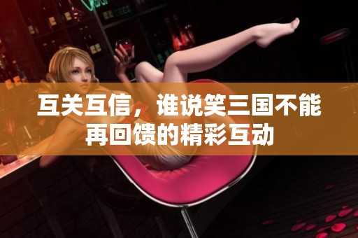 互关互信，谁说笑三国不能再回馈的精彩互动
