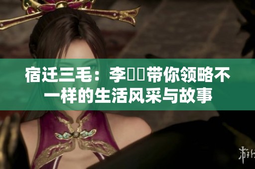 宿迁三毛：李彧媗带你领略不一样的生活风采与故事