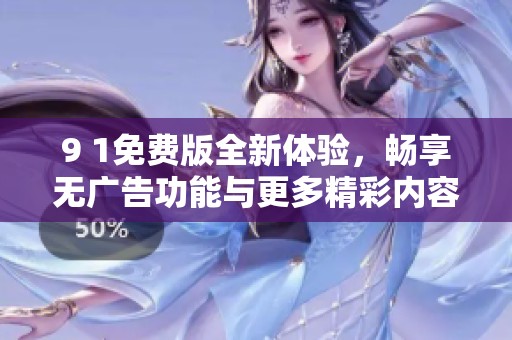 9 1免费版全新体验，畅享无广告功能与更多精彩内容
