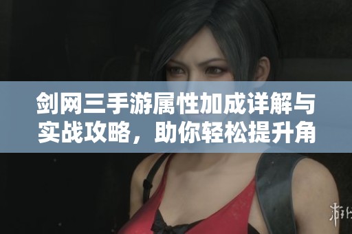 剑网三手游属性加成详解与实战攻略，助你轻松提升角色实力