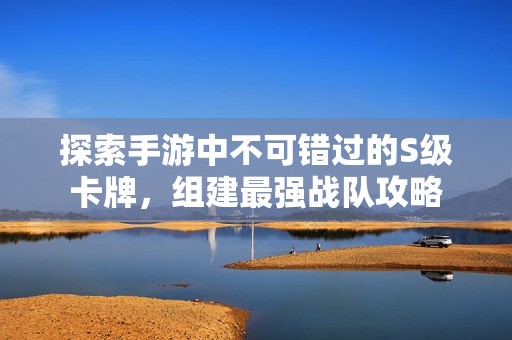 探索手游中不可错过的S级卡牌，组建最强战队攻略