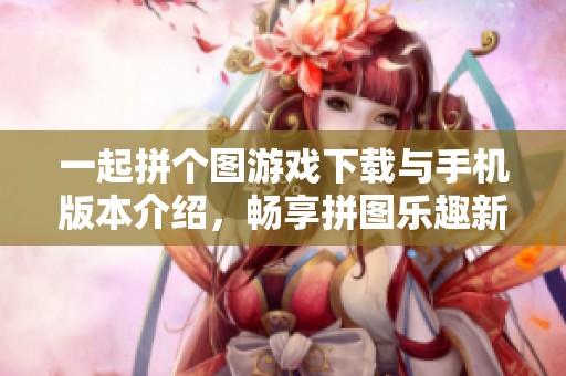 一起拼个图游戏下载与手机版本介绍，畅享拼图乐趣新体验