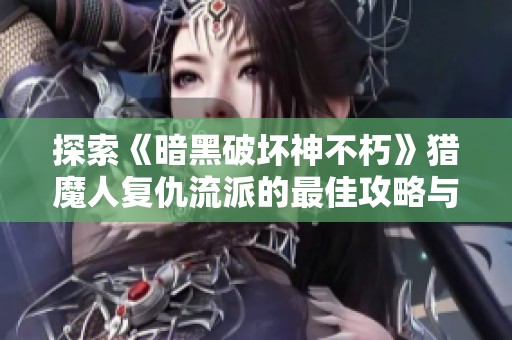 探索《暗黑破坏神不朽》猎魔人复仇流派的最佳攻略与乐趣体验