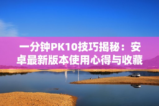 一分钟PK10技巧揭秘：安卓最新版本使用心得与收藏推荐