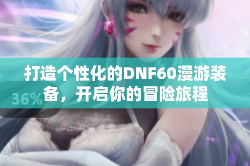 打造个性化的DNF60漫游装备，开启你的冒险旅程
