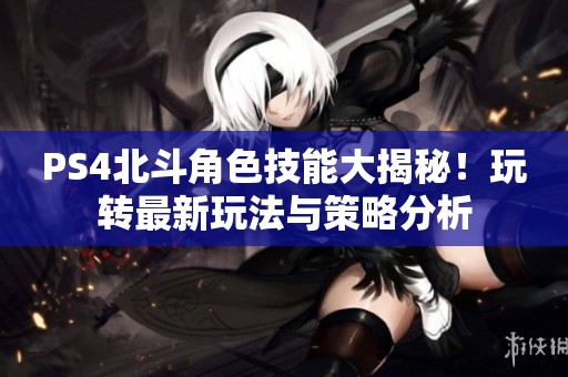 PS4北斗角色技能大揭秘！玩转最新玩法与策略分析