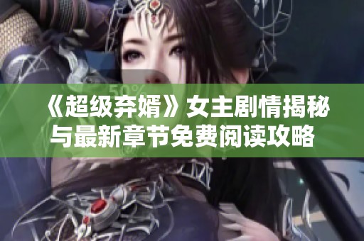 《超级弃婿》女主剧情揭秘与最新章节免费阅读攻略