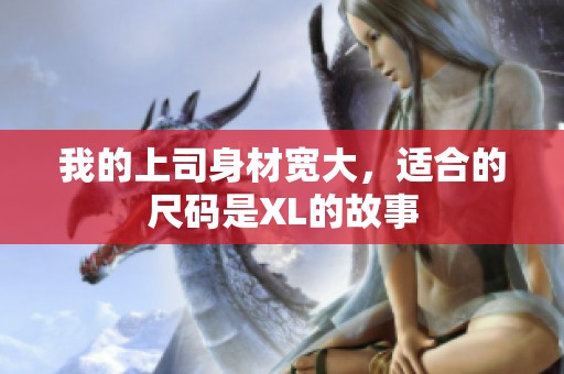 我的上司身材宽大，适合的尺码是XL的故事