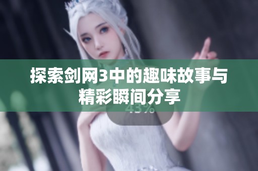 探索剑网3中的趣味故事与精彩瞬间分享