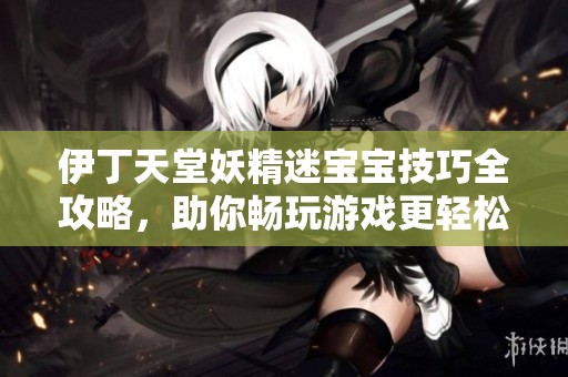 伊丁天堂妖精迷宝宝技巧全攻略，助你畅玩游戏更轻松