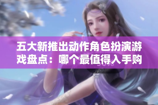 五大新推出动作角色扮演游戏盘点：哪个最值得入手购买？