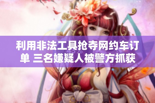 利用非法工具抢夺网约车订单 三名嫌疑人被警方抓获