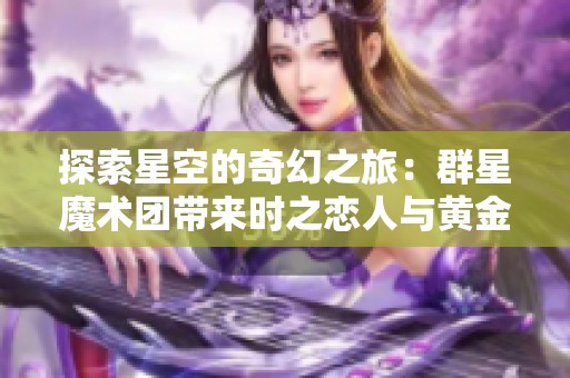 探索星空的奇幻之旅：群星魔术团带来时之恋人与黄金射手座的精彩演出