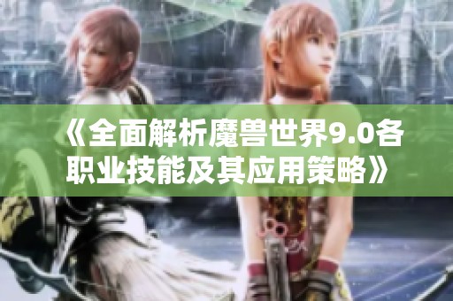 《全面解析魔兽世界9.0各职业技能及其应用策略》