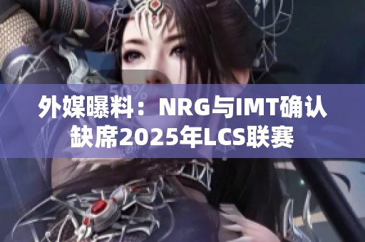 外媒曝料：NRG与IMT确认缺席2025年LCS联赛