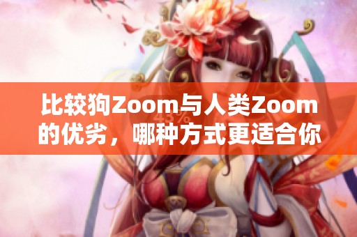 比较狗Zoom与人类Zoom的优劣，哪种方式更适合你？